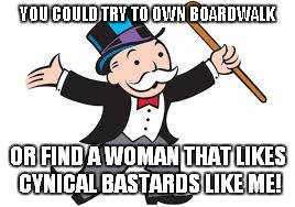 YOU COULD TRY TO OWN BOARDWALK OR FIND A WOMAN THAT LIKES CYNICAL BASTARDS LIKE ME! | made w/ Imgflip meme maker