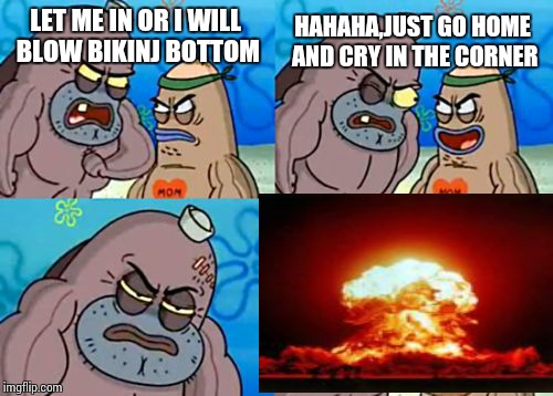 How Tough Are You | LET ME IN OR I WILL BLOW BIKINJ BOTTOM HAHAHA,JUST GO HOME AND CRY IN THE CORNER | image tagged in memes,how tough are you | made w/ Imgflip meme maker