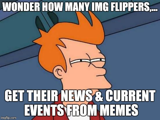 Futurama Fry Meme | WONDER HOW MANY IMG FLIPPERS,... GET THEIR NEWS & CURRENT EVENTS FROM MEMES | image tagged in memes,futurama fry | made w/ Imgflip meme maker