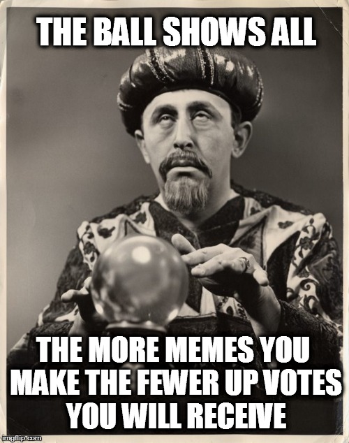 CrystalBall | THE BALL SHOWS ALL THE MORE MEMES YOU MAKE THE FEWER UP
VOTES YOU WILL RECEIVE | image tagged in crystalball | made w/ Imgflip meme maker