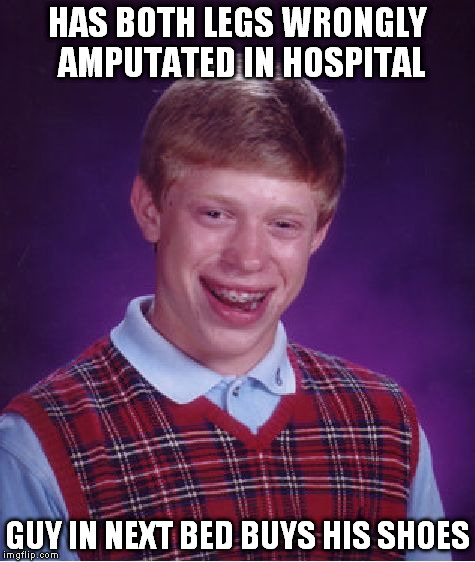 Bad Luck Brian | HAS BOTH LEGS WRONGLY AMPUTATED IN HOSPITAL GUY IN NEXT BED BUYS HIS SHOES | image tagged in memes,bad luck brian | made w/ Imgflip meme maker