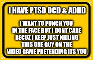 Blank Yellow Sign Meme | I HAVE PTSD OCD & ADHD I WANT TO PUNCH YOU IN THE FACE BUT I DONT CARE BECUZ I KEEP JUST KILLING THIS ONE GUY ON THE VIDEO GAME PRETENDING I | image tagged in memes,blank yellow sign | made w/ Imgflip meme maker