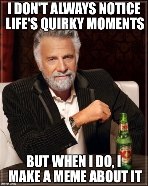 The Most Interesting Man In The World | I DON'T ALWAYS NOTICE LIFE'S QUIRKY MOMENTS BUT WHEN I DO, I MAKE A MEME ABOUT IT | image tagged in memes,the most interesting man in the world | made w/ Imgflip meme maker