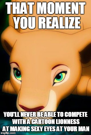 Can You Feel That? | THAT MOMENT YOU REALIZE YOU'LL NEVER BE ABLE TO COMPETE WITH A CARTOON LIONNESS AT MAKING SEXY EYES AT YOUR MAN | image tagged in nala,the lion king,sexy,eyes,competition | made w/ Imgflip meme maker