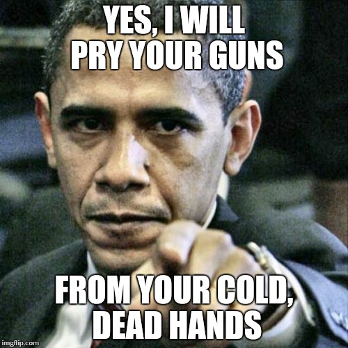 Pissed Off Obama | YES, I WILL PRY YOUR GUNS FROM YOUR COLD, DEAD HANDS | image tagged in memes,pissed off obama | made w/ Imgflip meme maker