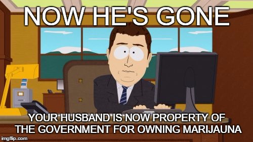 Aaaaand Its Gone | NOW HE'S GONE YOUR HUSBAND IS NOW PROPERTY OF THE GOVERNMENT FOR OWNING MARIJAUNA | image tagged in memes,aaaaand its gone | made w/ Imgflip meme maker