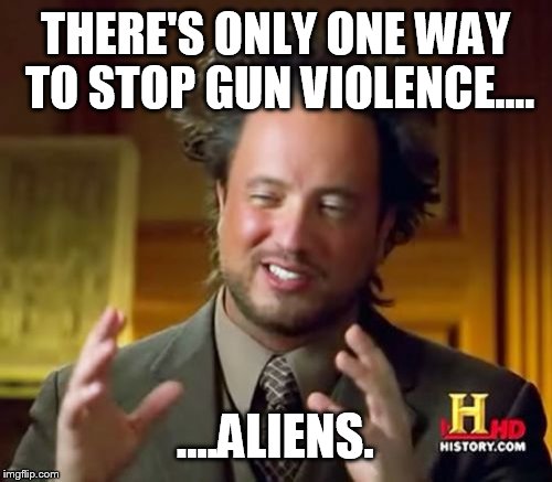 Ancient Aliens Meme | THERE'S ONLY ONE WAY TO STOP GUN VIOLENCE.... ....ALIENS. | image tagged in memes,ancient aliens | made w/ Imgflip meme maker