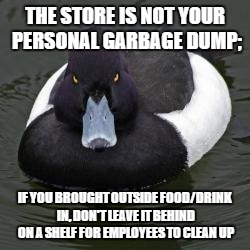 Angry mallard | THE STORE IS NOT YOUR PERSONAL GARBAGE DUMP; IF YOU BROUGHT OUTSIDE FOOD/DRINK IN, DON'T LEAVE IT BEHIND ON A SHELF FOR EMPLOYEES TO CLEAN U | image tagged in angry mallard,AdviceAnimals | made w/ Imgflip meme maker