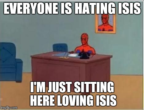 EVERYONE IS HATING ISIS I'M JUST SITTING HERE LOVING ISIS | made w/ Imgflip meme maker