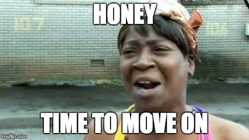 Ain't Nobody Got Time For That Meme | HONEY TIME TO MOVE ON | image tagged in memes,aint nobody got time for that | made w/ Imgflip meme maker