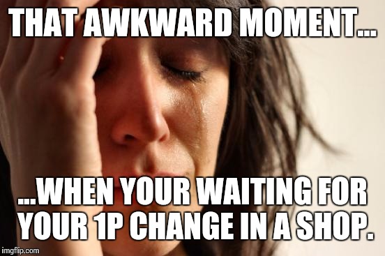 That awkward moment... | THAT AWKWARD MOMENT... ...WHEN YOUR WAITING FOR YOUR 1P CHANGE IN A SHOP. | image tagged in memes,first world problems,awkward moment sealion,awkward,well this is awkward | made w/ Imgflip meme maker