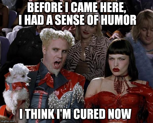 Mugatu So Hot Right Now | BEFORE I CAME HERE, I HAD A SENSE OF HUMOR I THINK I'M CURED NOW | image tagged in memes,mugatu so hot right now | made w/ Imgflip meme maker