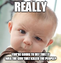 Skeptical Baby Meme | REALLY YOU'RE GOING TO SAY THAT IT WAS THE GUN THAT KILLED THE PEOPLE? | image tagged in memes,skeptical baby,guns,political,funny | made w/ Imgflip meme maker