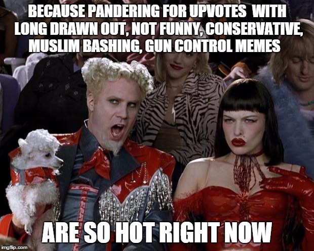 Mugatu So Hot Right Now Meme | BECAUSE PANDERING FOR UPVOTES  WITH LONG DRAWN OUT, NOT FUNNY, CONSERVATIVE, MUSLIM BASHING, GUN CONTROL MEMES ARE SO HOT RIGHT NOW | image tagged in memes,mugatu so hot right now | made w/ Imgflip meme maker