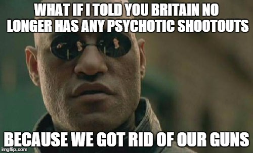Matrix Morpheus Meme | WHAT IF I TOLD YOU BRITAIN NO LONGER HAS ANY PSYCHOTIC SHOOTOUTS BECAUSE WE GOT RID OF OUR GUNS | image tagged in memes,matrix morpheus | made w/ Imgflip meme maker