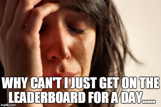 First World Problems | WHY CAN'T I JUST GET ON THE LEADERBOARD FOR A DAY..... | image tagged in memes,first world problems | made w/ Imgflip meme maker