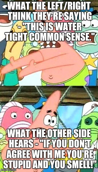 What we have here is a failure to communicate... | WHAT THE LEFT/RIGHT THINK THEY'RE SAYING - "THIS IS WATER TIGHT COMMON SENSE." WHAT THE OTHER SIDE HEARS - "IF YOU DON'T AGREE WITH ME YOU'R | image tagged in memes,put it somewhere else patrick | made w/ Imgflip meme maker