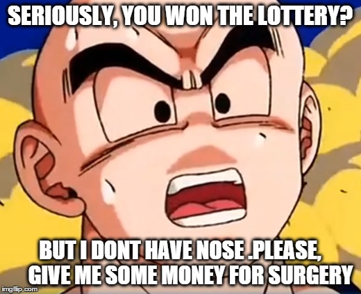 Krilin and the lottery | SERIOUSLY, YOU WON THE LOTTERY? BUT I DONT HAVE NOSE .PLEASE,    GIVE ME SOME MONEY FOR SURGERY | image tagged in dbz | made w/ Imgflip meme maker