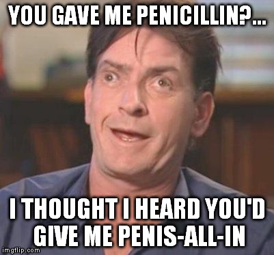 Charlie Sheen DERP | YOU GAVE ME PENICILLIN?... I THOUGHT I HEARD YOU'D GIVE ME P**IS-ALL-IN | image tagged in charlie sheen derp | made w/ Imgflip meme maker