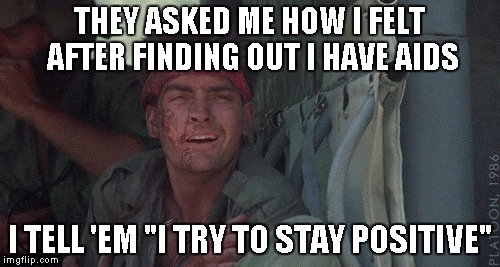 Seems like something he would say... | THEY ASKED ME HOW I FELT AFTER FINDING OUT I HAVE AIDS I TELL 'EM "I TRY TO STAY POSITIVE" | image tagged in charlie sheen,platoon | made w/ Imgflip meme maker