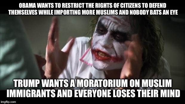 And everybody loses their minds | OBAMA WANTS TO RESTRICT THE RIGHTS OF CITIZENS TO DEFEND THEMSELVES WHILE IMPORTING MORE MUSLIMS AND NOBODY BATS AN EYE TRUMP WANTS A MORATO | image tagged in memes,and everybody loses their minds | made w/ Imgflip meme maker