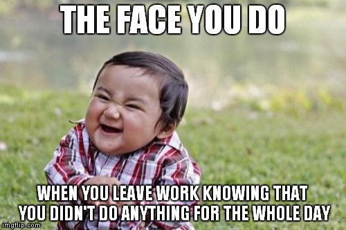 Evil Toddler Meme | THE FACE YOU DO WHEN YOU LEAVE WORK KNOWING THAT YOU DIDN'T DO ANYTHING FOR THE WHOLE DAY | image tagged in memes,evil toddler | made w/ Imgflip meme maker