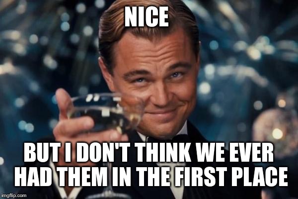 Leonardo Dicaprio Cheers Meme | NICE BUT I DON'T THINK WE EVER HAD THEM IN THE FIRST PLACE | image tagged in memes,leonardo dicaprio cheers | made w/ Imgflip meme maker