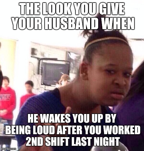 Black Girl Wat Meme | THE LOOK YOU GIVE YOUR HUSBAND WHEN HE WAKES YOU UP BY BEING LOUD AFTER YOU WORKED 2ND SHIFT LAST NIGHT | image tagged in memes,black girl wat | made w/ Imgflip meme maker