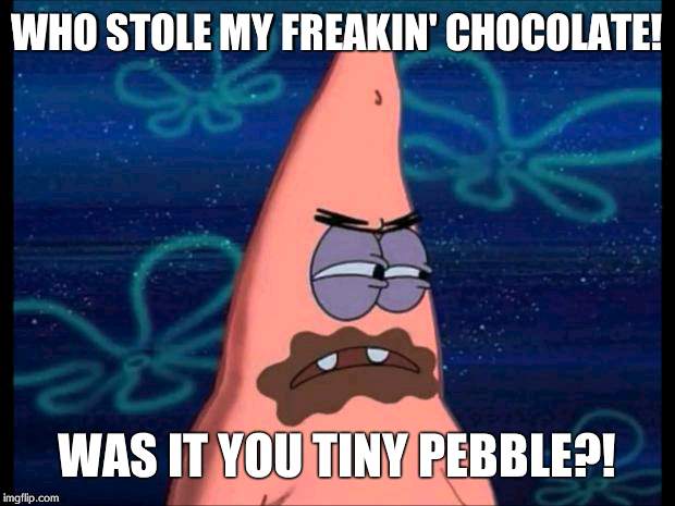 patrick chocolate | WHO STOLE MY FREAKIN' CHOCOLATE! WAS IT YOU TINY PEBBLE?! | image tagged in patrick chocolate | made w/ Imgflip meme maker