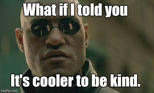 Matrix Morpheus | What if I told you It's cooler to be kind. | image tagged in memes,matrix morpheus | made w/ Imgflip meme maker