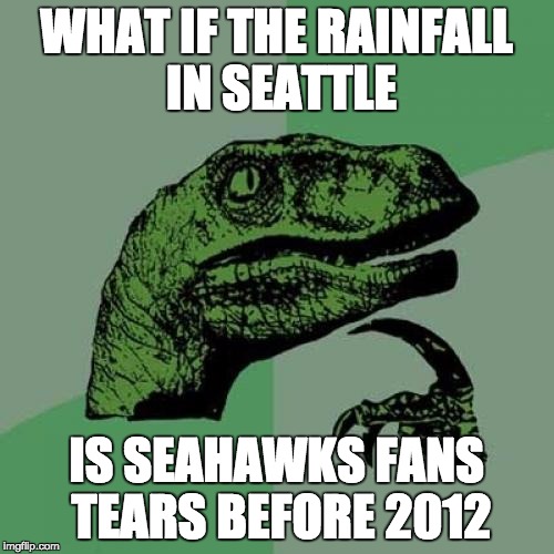 Philosoraptor | WHAT IF THE RAINFALL IN SEATTLE IS SEAHAWKS FANS TEARS BEFORE 2012 | image tagged in memes,philosoraptor | made w/ Imgflip meme maker