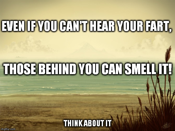 EVEN IF YOU CAN'T HEAR YOUR FART, THINK ABOUT IT THOSE BEHIND YOU CAN SMELL IT! | image tagged in think about it | made w/ Imgflip meme maker
