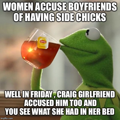 But That's None Of My Business | WOMEN ACCUSE BOYFRIENDS OF HAVING SIDE CHICKS WELL IN FRIDAY , CRAIG GIRLFRIEND ACCUSED HIM TOO AND YOU SEE WHAT SHE HAD IN HER BED | image tagged in memes,but thats none of my business,kermit the frog | made w/ Imgflip meme maker