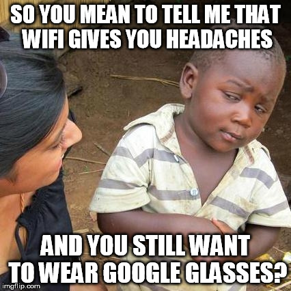 Third World Skeptical Kid | SO YOU MEAN TO TELL ME THAT WIFI GIVES YOU HEADACHES AND YOU STILL WANT TO WEAR GOOGLE GLASSES? | image tagged in memes,third world skeptical kid | made w/ Imgflip meme maker