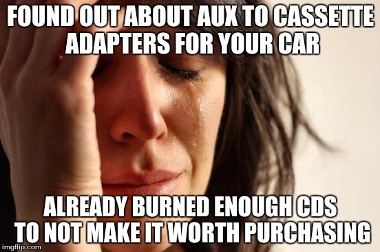 Bought it anyways, so... | FOUND OUT ABOUT AUX TO CASSETTE ADAPTERS FOR YOUR CAR ALREADY BURNED ENOUGH CDS TO NOT MAKE IT WORTH PURCHASING | image tagged in memes,first world problems,aux,casette,cars,car | made w/ Imgflip meme maker