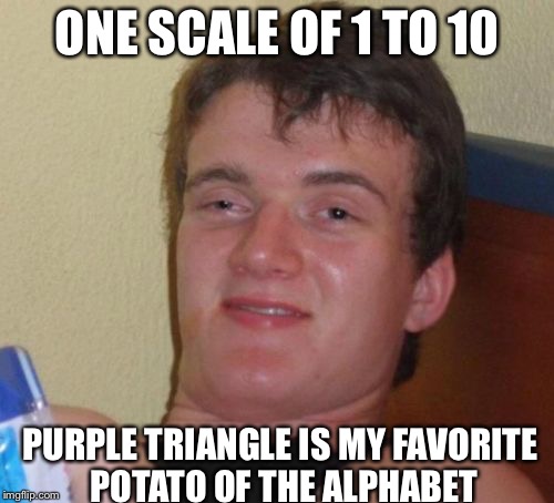 10 Guy | ONE SCALE OF 1 TO 10 PURPLE TRIANGLE IS MY FAVORITE POTATO OF THE ALPHABET | image tagged in memes,10 guy | made w/ Imgflip meme maker