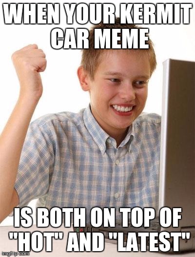 Don't ever say it's just imgflip | WHEN YOUR KERMIT CAR MEME IS BOTH ON TOP OF "HOT" AND "LATEST" | image tagged in memes,first day on the internet kid,kermit car,imgflip | made w/ Imgflip meme maker