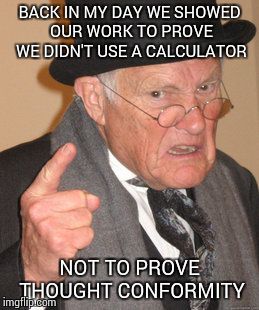 Common core math | BACK IN MY DAY WE SHOWED OUR WORK TO PROVE WE DIDN'T USE A CALCULATOR NOT TO PROVE THOUGHT CONFORMITY | image tagged in memes,back in my day | made w/ Imgflip meme maker