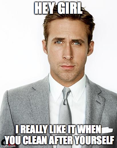 Ryan Gosling | HEY GIRL I REALLY LIKE IT WHEN YOU CLEAN AFTER YOURSELF | image tagged in ryan gosling | made w/ Imgflip meme maker