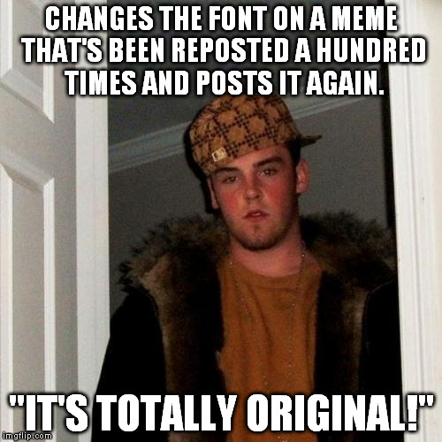Scumbag Steve | CHANGES THE FONT ON A MEME THAT'S BEEN REPOSTED A HUNDRED TIMES AND POSTS IT AGAIN. "IT'S TOTALLY ORIGINAL!" | image tagged in memes,scumbag steve | made w/ Imgflip meme maker