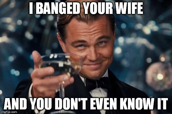 Leonardo Dicaprio Cheers | I BANGED YOUR WIFE AND YOU DON'T EVEN KNOW IT | image tagged in memes,leonardo dicaprio cheers | made w/ Imgflip meme maker