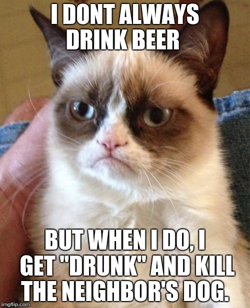 Grumpy Cat Meme | I DONT ALWAYS DRINK BEER BUT WHEN I DO, I GET "DRUNK" AND KILL THE NEIGHBOR'S DOG. | image tagged in memes,grumpy cat | made w/ Imgflip meme maker