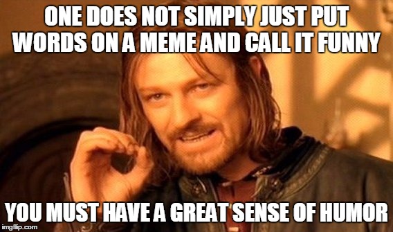 ONE DOES NOT SIMPLY JUST PUT WORDS ON A MEME AND CALL IT FUNNY YOU MUST HAVE A GREAT SENSE OF HUMOR | image tagged in memes,one does not simply | made w/ Imgflip meme maker