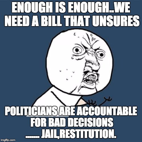 Y U No | ENOUGH IS ENOUGH..WE NEED A BILL THAT UNSURES POLITICIANS ARE ACCOUNTABLE FOR BAD DECISIONS ....... JAIL,RESTITUTION. | image tagged in memes,y u no | made w/ Imgflip meme maker