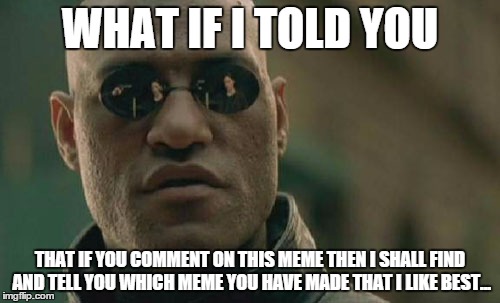 No lies!!! I shall upvote it toooo!!! | WHAT IF I TOLD YOU THAT IF YOU COMMENT ON THIS MEME THEN I SHALL FIND AND TELL YOU WHICH MEME YOU HAVE MADE THAT I LIKE BEST... | image tagged in memes,matrix morpheus | made w/ Imgflip meme maker