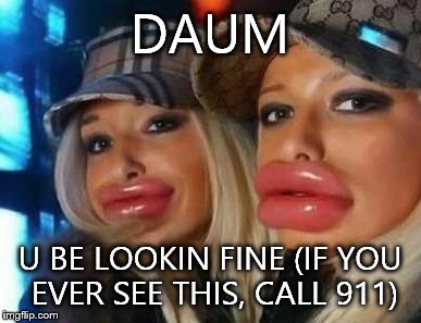 Duck Face Chicks Meme | DAUM U BE LOOKIN FINE
(IF YOU EVER SEE THIS, CALL 911) | image tagged in memes,duck face chicks | made w/ Imgflip meme maker