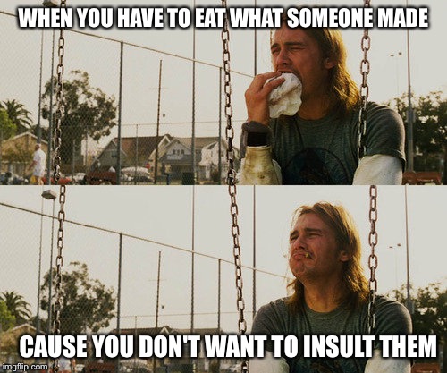First World Stoner Problems Meme | WHEN YOU HAVE TO EAT WHAT SOMEONE MADE CAUSE YOU DON'T WANT TO INSULT THEM | image tagged in memes,first world stoner problems | made w/ Imgflip meme maker