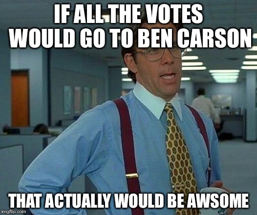 That would be awsome  | IF ALL THE VOTES WOULD GO TO BEN CARSON THAT ACTUALLY WOULD BE AWSOME | image tagged in memes,that would be great | made w/ Imgflip meme maker