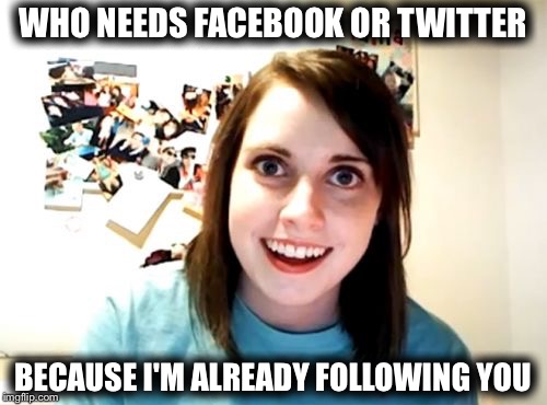 Overly Attached Girlfriend | WHO NEEDS FACEBOOK OR TWITTER BECAUSE I'M ALREADY FOLLOWING YOU | image tagged in memes,overly attached girlfriend | made w/ Imgflip meme maker