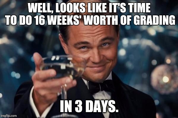 Leonardo Dicaprio Cheers Meme | WELL, LOOKS LIKE IT'S TIME TO DO 16 WEEKS' WORTH OF GRADING IN 3 DAYS. | image tagged in memes,leonardo dicaprio cheers | made w/ Imgflip meme maker